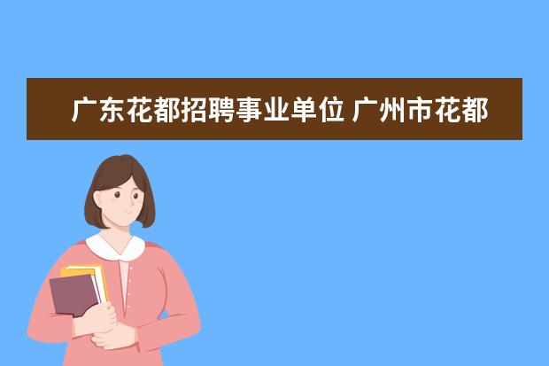 广东花都招聘事业单位 广州市花都区房屋租赁登记备案属于事业单位吗 - 百...