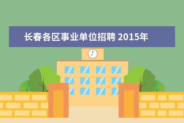 长春各区事业单位招聘 2015年吉林长春市事业单位公开招聘工作人员公告(201...