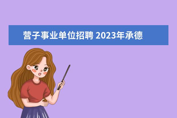 营子事业单位招聘 2023年承德市鹰手营子矿区事业单位公开招聘工作人员...