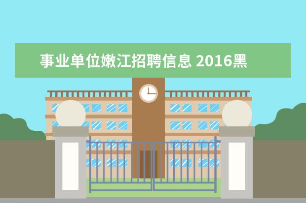 事业单位嫩江招聘信息 2016黑河市嫩江县部分事业单位招聘,考核方式是是什...