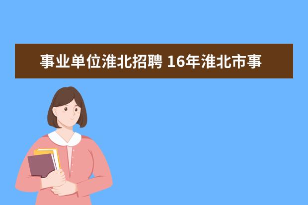 事业单位淮北招聘 16年淮北市事业单位招聘 ,报名条件是什么,专科可以...