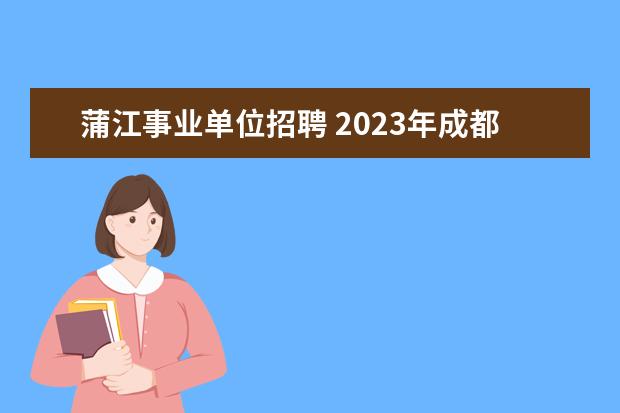 蒲江事业单位招聘 2023年成都蒲江县“蓉漂人才荟”公开招聘高层次人才...