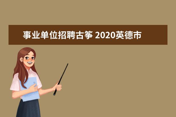 事业单位招聘古筝 2020英德市教师招聘面试幼儿园考什么?