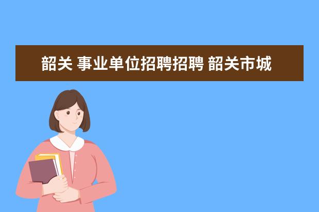 韶关 事业单位招聘招聘 韶关市城乡规划局直属事业单位公开招聘工作人员公告...