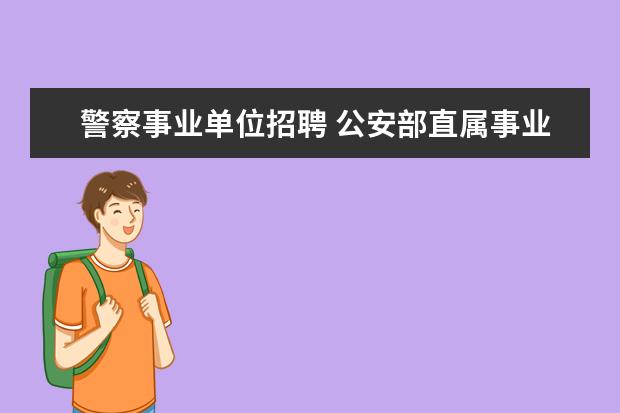 警察事业单位招聘 公安部直属事业编警察待遇