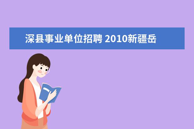 深县事业单位招聘 2010新疆岳普湖县招聘事业单位工作人员简章 - 百度...