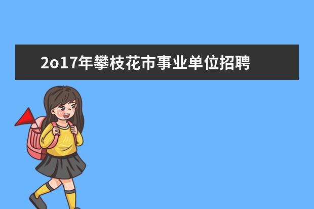 2o17年攀枝花市事业单位招聘 2023年攀枝花市市级事业单位春季引才公告?