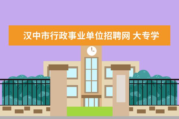 汉中市行政事业单位招聘网 大专学历可以报考事业单位吗?