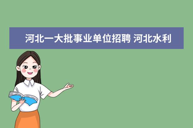 河北一大批事业单位招聘 河北水利电力学院2021年第一次公开招聘工作人员公告...