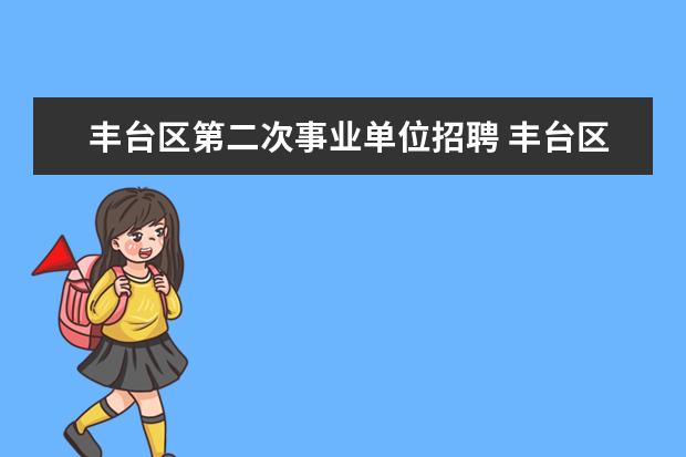 丰台区第二次事业单位招聘 丰台区教委所属事业单位招聘工作人员本周三开始报名...