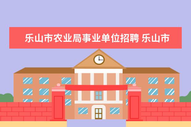 乐山市农业局事业单位招聘 乐山市2013年事业单位公招公告已发布,报考及考试时...