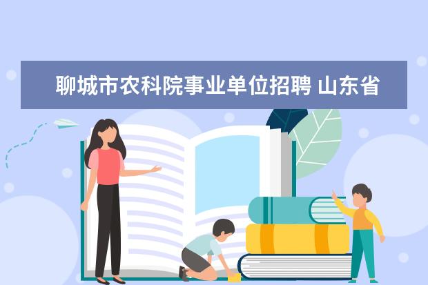 聊城市农科院事业单位招聘 山东省农业机械科学研究所省属事业单位和自主招聘什...