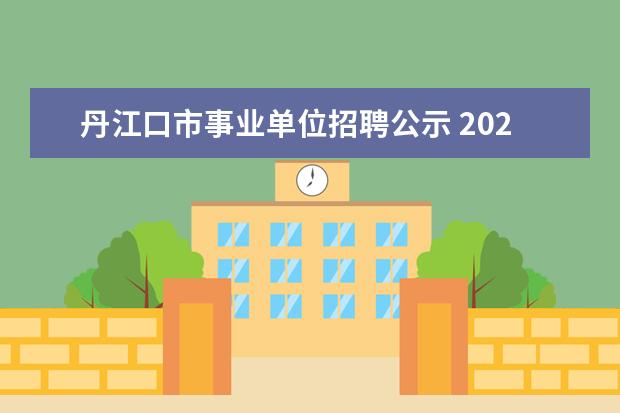 丹江口市事业单位招聘公示 2023年十堰丹江口市事业单位公开招聘工作人员公告? ...