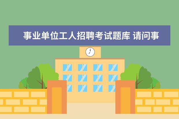 事业单位工人招聘考试题库 请问事业单位考试的题目一般是从哪里来的?是出题老...