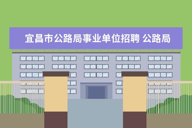 宜昌市公路局事业单位招聘 公路局是事业单位吗?职工是公务员不?