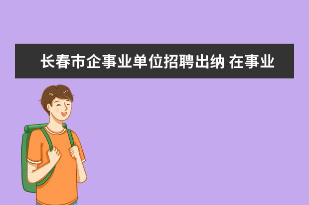 长春市企事业单位招聘出纳 在事业单位做会计和出纳,有什么区别