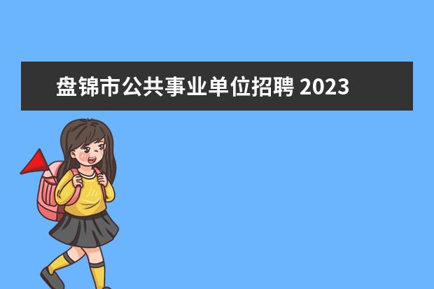 盘锦市公共事业单位招聘 2023年盘锦市双台子区公开招聘社区专职网格员公告? ...