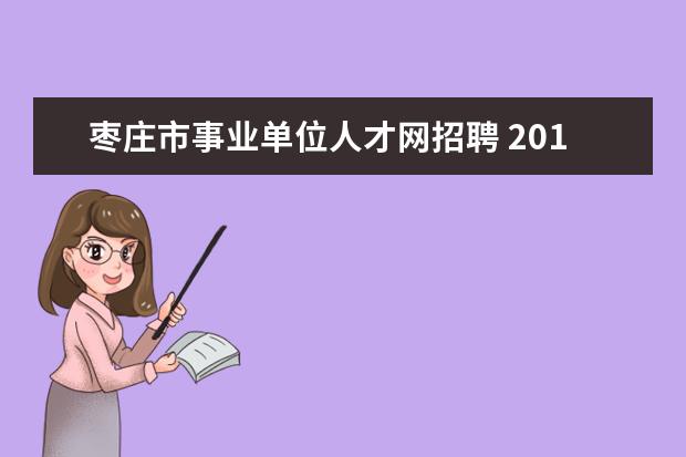 枣庄市事业单位人才网招聘 2014山东枣庄市薛城区事业单位考试报名入口报名时间...