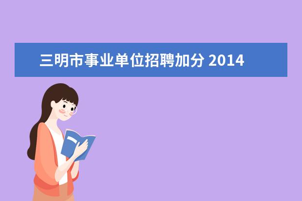 三明市事业单位招聘加分 2014年福建省大学生村官公告