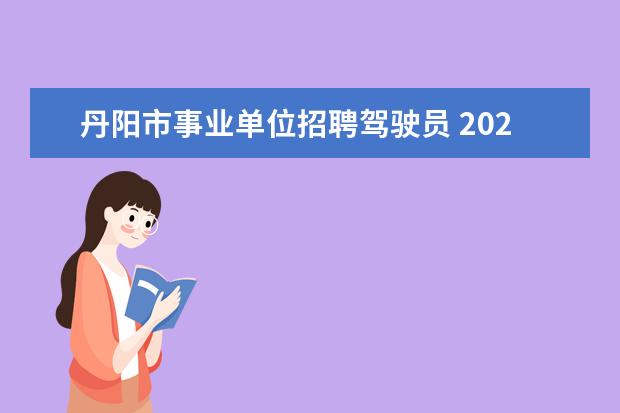 丹阳市事业单位招聘驾驶员 2020江苏丹阳市事业单位集中招聘公告什么时候考试?...