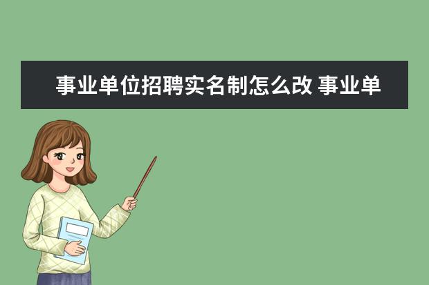 事业单位招聘实名制怎么改 事业单位改革能否取消工人和干部身份差别,实行全员...