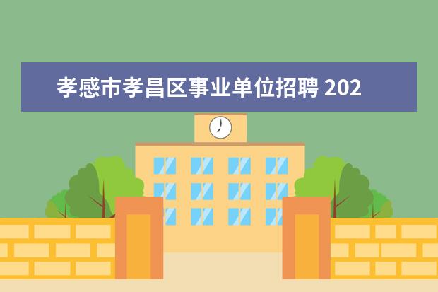 孝感市孝昌区事业单位招聘 2023年孝感孝昌县事业单位统一公开招聘工作人员公告...