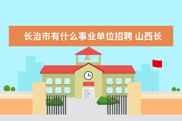 长治市有什么事业单位招聘 山西长治市教师招聘一般具体考哪些科目,应届毕业生...