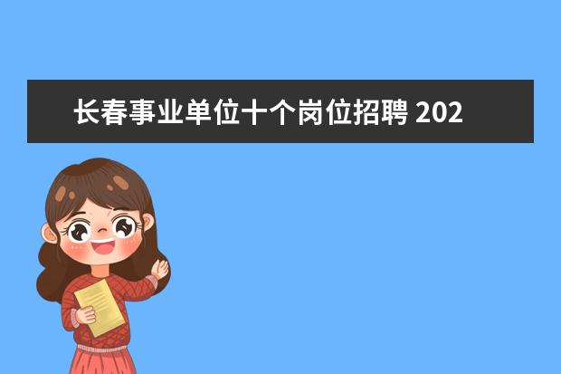 长春事业单位十个岗位招聘 2021年吉林省长春市机关事业单位工人技术等级岗位考...