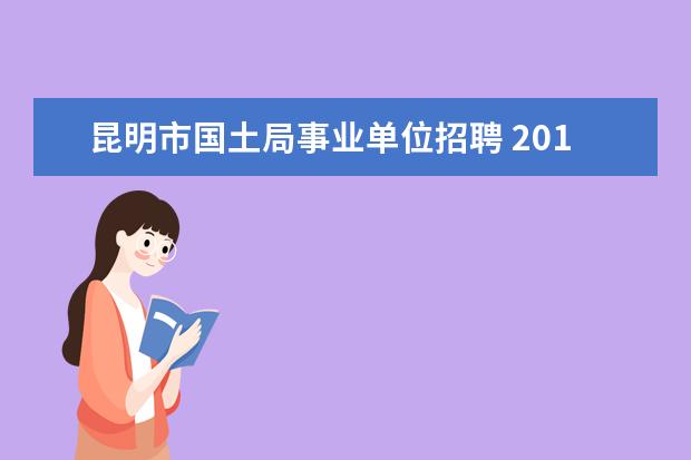 昆明市国土局事业单位招聘 2012年度太原市国土资源局直属事业单位公开招聘工作...