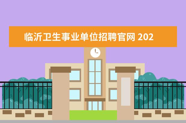 临沂卫生事业单位招聘官网 2020年临沂医疗卫生事业单位招聘什么时候笔试,考什...