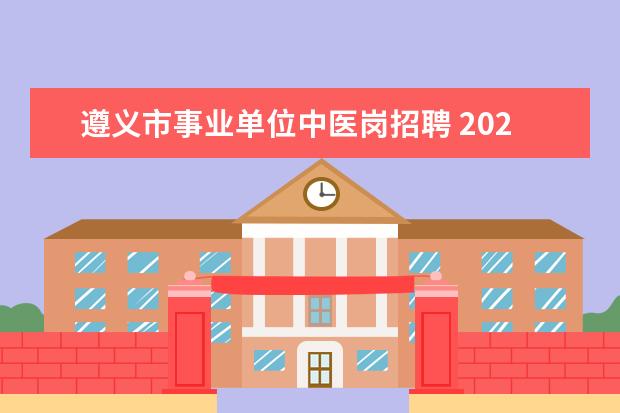 遵义市事业单位中医岗招聘 2020年上半年贵州遵义市事业单位招聘什么时候考试? ...