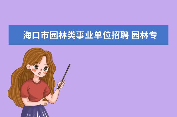 海口市园林类事业单位招聘 园林专业可以报考事业单位中专业为林学的岗位吗 - ...