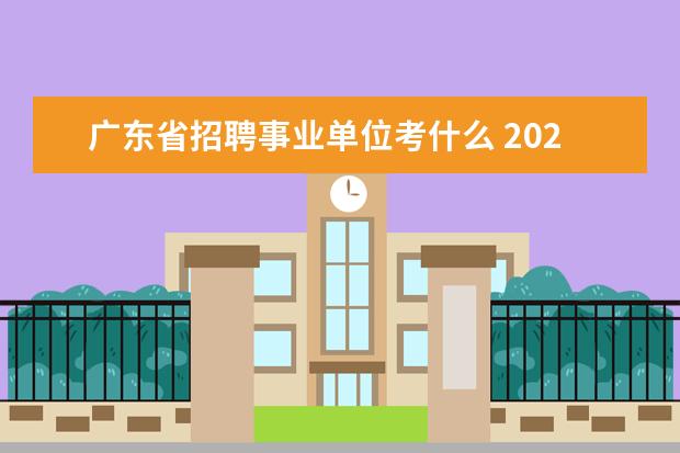 广东省招聘事业单位考什么 2021广东省事业单位集中招聘考试内容有哪些? - 百度...