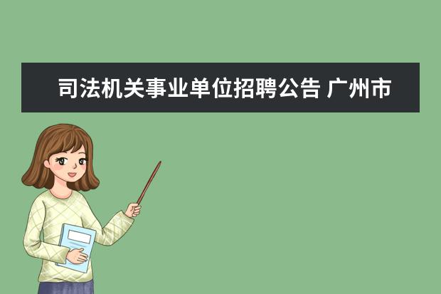 司法机关事业单位招聘公告 广州市政协机关所属事业单位2021年第一次公开招聘工...