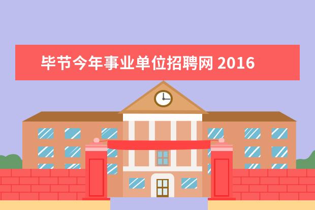 毕节今年事业单位招聘网 2016年毕节市七星关区第七批招聘事业单位人员是不是...