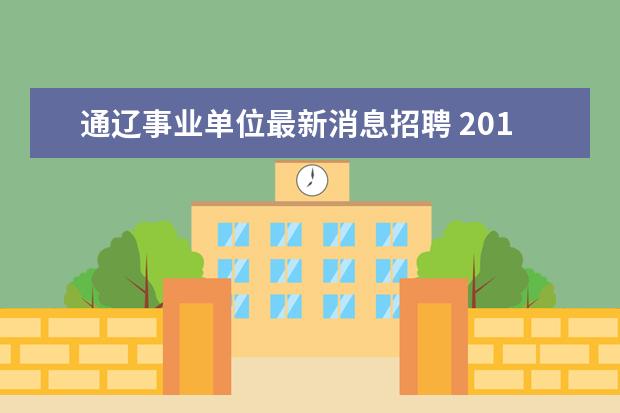 通辽事业单位最新消息招聘 2013年内蒙古通辽市部分直属事业单位公开招聘工作人...