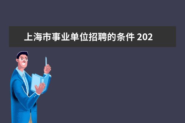 上海市事业单位招聘的条件 2021上海事业单位招聘条件,2021上海事业单位怎么样?...