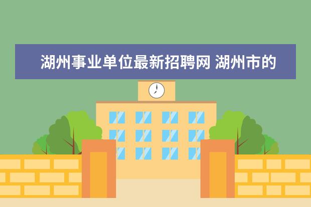 湖州事业单位最新招聘网 湖州市的人才市场在哪里,什么时候会有招聘会呀? - ...