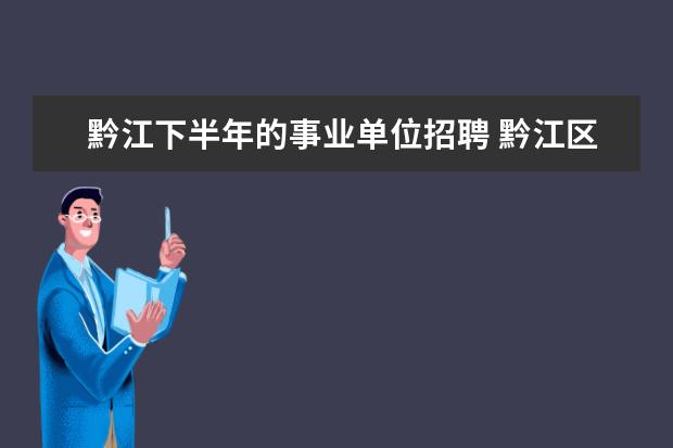 黔江下半年的事业单位招聘 黔江区教育事业单位定向招聘对象及名额是哪些? - 百...