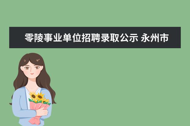 零陵事业单位招聘录取公示 永州市零陵区事业单位招聘公告出来没?