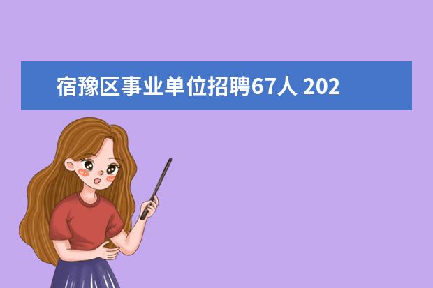 宿豫区事业单位招聘67人 2022年宿豫区事业单位招聘