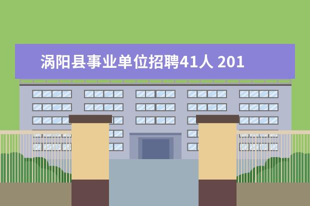 涡阳县事业单位招聘41人 2014年亳州市涡阳县事业单位(含教师岗)公开招聘开始...