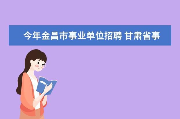 今年金昌市事业单位招聘 甘肃省事业单位考试时间