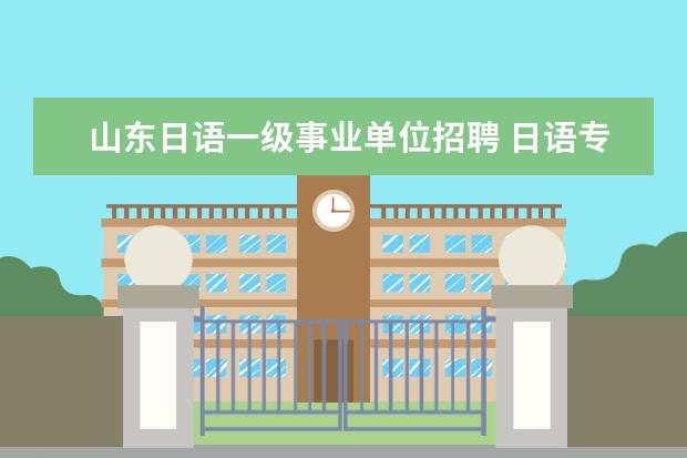 山东日语一级事业单位招聘 日语专业的应届毕业生可以主动应聘哪些事业单位? - ...