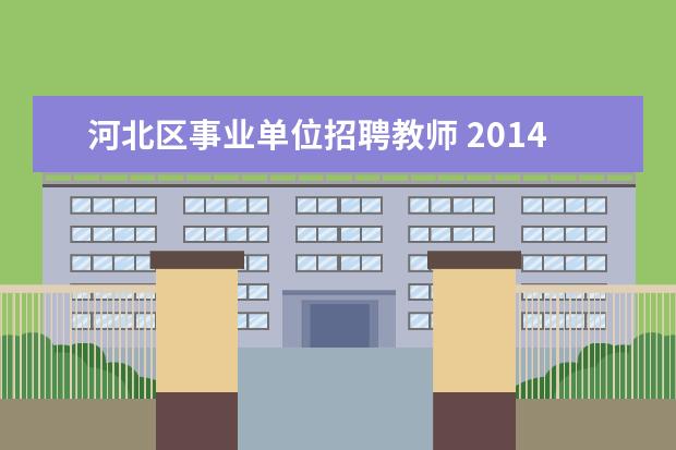 河北区事业单位招聘教师 2014年天津河北区事业单位招聘拟聘用人员公示哪里能...