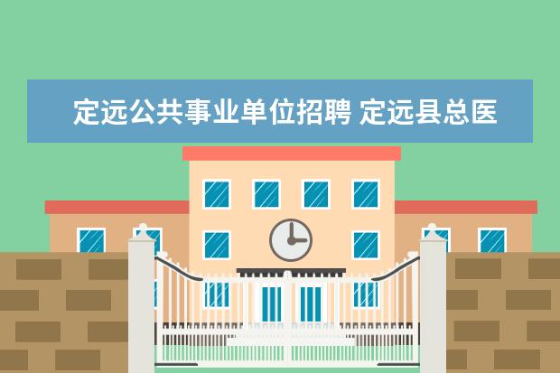 定远公共事业单位招聘 定远县总医院怎么每年都招人