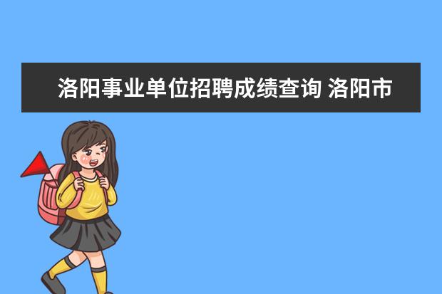 洛阳事业单位招聘成绩查询 洛阳市部分事业单位招聘101人什么时候报名,报名入口...