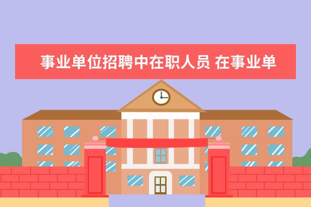 事业单位招聘中在职人员 在事业单位批准设置的岗位内招聘是什么意思? - 百度...