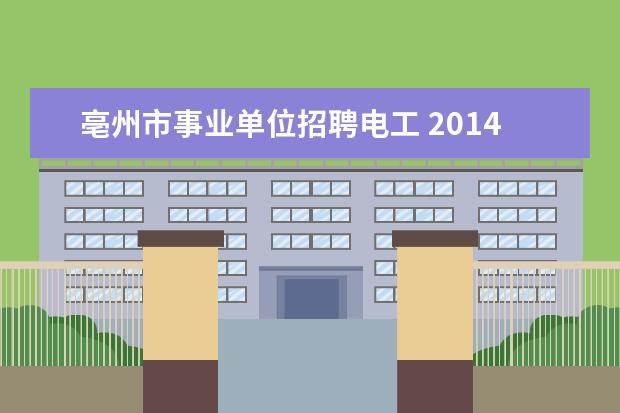 亳州市事业单位招聘电工 2014亳州市蒙城县事业单位招聘报名时间