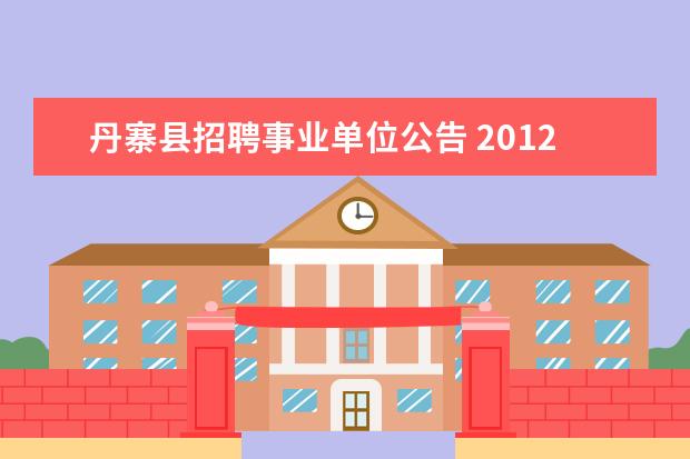 丹寨县招聘事业单位公告 2012贵州省黔东南州丹寨县事业单位招聘在哪报名?考...